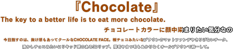 今目指すのは、抜け感もあってクールなCHOCOLATE FACE。板チョコみたいなブラウンのマットファンデやさりげないチーク、溶かしチョコみたいにリキッド感のある3Dリップ、眉毛やまつ毛もぬかりなくオールブラウンで統一して。